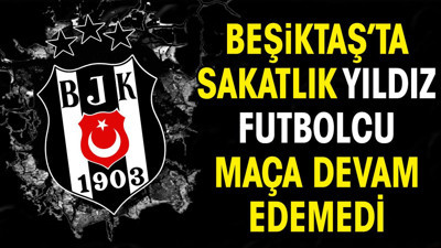 Beşiktaş'ta sakatlık. Yıldız futbolcu maça devam edemedi