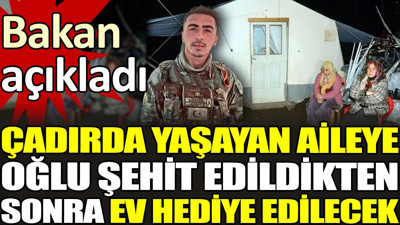 Çadırda yaşayan aileye oğlu şehit edildikten sonra ev hediye edilecek. Bakan açıkladı