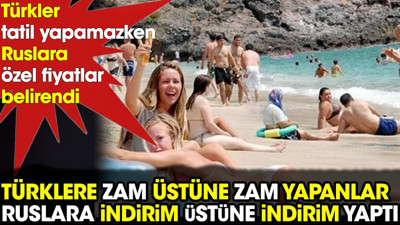 Türklere zam üstüne zam yapanlar Ruslara indirim üstüne indirim yaptı. Türkler tatil yapamazken Ruslara özel fiyatlar belirendi