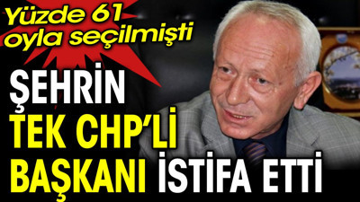 Şehrin tek CHP’li başkanı istifa etti. Yüzde 61 oyla seçilmişti