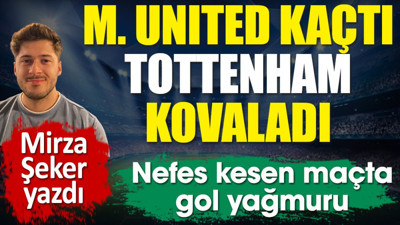 Manchester United kaçtı, Tottenham kovaladı. Nefes kesen maçta gol yağmuru. Mirza Şeker yazdı