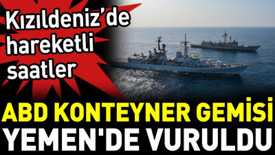 ABD konteyner gemisi Yemen'de vuruldu. Kızıldeniz’de hareketli saatler