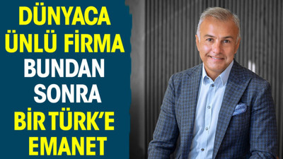 Dünyaca ünlü firma bundan sonra bir Türk'e emanet