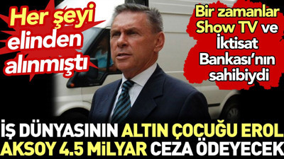 İş dünyasının altın çocuğu Erol Aksoy 4.5 milyar ceza ödeyecek. Bir zamanlar Show Tv ve İktisat Bankası'nın sahibiydi