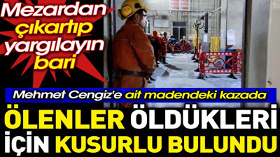 Mehmet Cengiz'e ait madendeki kazada ölenler öldükleri için kusurlu bulundu. Mezardan çıkartıp yargılayın bari