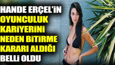 Hande Erçel'in oyunculuk kariyerini neden bitirme kararı aldığı belli oldu