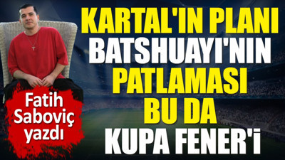 İsmail Kartal'ın planı Batshuayi'nin patlaması. Bu da kupa Fener'i. Fatih Saboviç yazdı