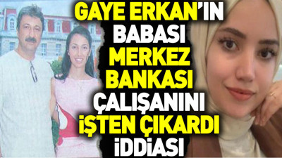 Gaye Erkan’ın babası Merkez Bankası çalışanını işten çıkardı iddiası