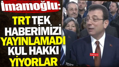 İmamoğlu’ndan TRT’ye tepki. ‘Tek haberimizi yayınlamadı. Kul hakkı yiyorlar