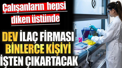 Dev ilaç firması binlerce kişiyi işten çıkaracak. Çalışanların hepsi diken üstünde