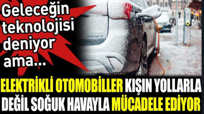 Elektrikli otomobiller kışın yollarla değil soğuk havayla mücadele ediyor. Geleceğin teknolojisi deniyor ama...