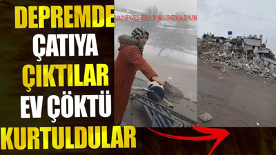 Depremde çatıya çıktılar. Ev çöktü kurtuldular