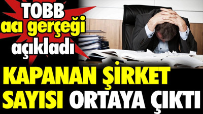Kapanan şirket sayısı ortaya çıktı. TOBB acı gerçeği açıkladı