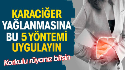 Karaciğer yağlanmasına bu 5 yöntemi uygulayın. Korkulu rüyanız bitsin