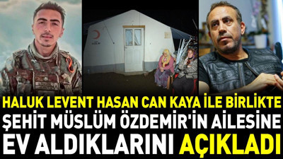 Haluk Levent Hasan Can Kaya ile birlikte Şehit Müslüm Özdemir'in ailesine ev aldıklarını açıkladı