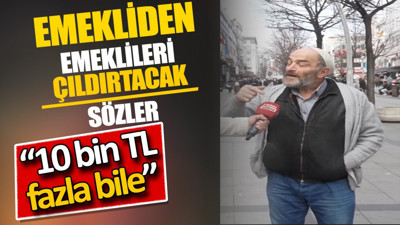 Emekliden emeklileri çıldırtacak sözler. 10 bin TL fazla bile