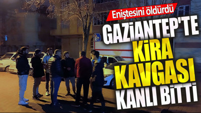 Gaziantep'te kira kavgası kanlı bitti. Eniştesini öldürdü