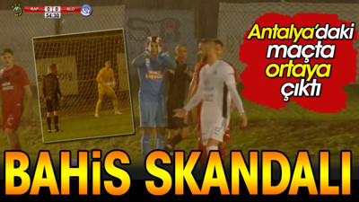 Bahis skandalı. Antalya'daki maçta ortaya çıktı