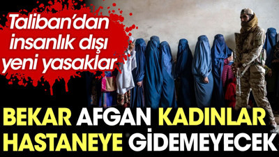 Bekar Afgan kadınlar hastaneye gidemeyecek. Taliban’dan yeni kısıtlamalar