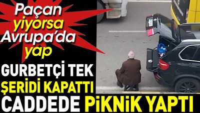 Tek şeridi kapattı caddede piknik yaptı. Paçan yiyorsa Avrupa’da yap