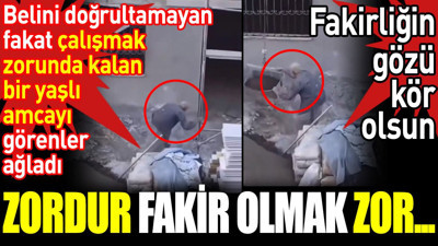 Zordur fakir olmak zor... Belini doğrultamayan fakat çalışmak zorunda kalan bir yaşlı amcayı görenler ağladı
