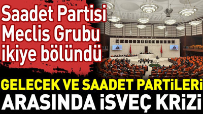 Gelecek ve Saadet Partileri arasında İsveç krizi. Saadet Partisi Meclis Grubu ikiye bölündü