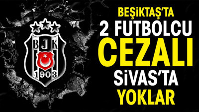 Beşiktaş'ta 2 oyuncu cezalı duruma düştü. Sivas'ta yoklar