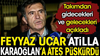 Feyyaz Uçar Atilla Karaoğlan'a ateş püskürdü. Takımdan gidecekleri ve gelecekleri açıkladı