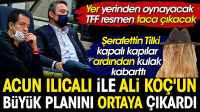 Acun Ilıcalı ile Ali Koç'un büyük planını Şerafettin Tilki ortaya çıkardı. Yer yerinden oynayacak
