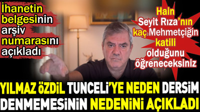 Yılmaz Özdil Tunceli'ye neden Dersim denmemesinin nedenini açıkladı. İhanetin belgesinin arşiv numarasını verdi