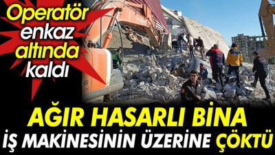Ağır hasarlı bina iş makinesinin üzerine çöktü. Operatör enkaz altında kaldı