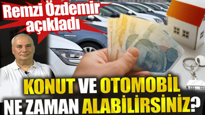 Konut ve otomobil ne zaman alabilirsiniz? Remzi Özdemir açıkladı