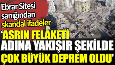 Ebrar Sitesi sanığından skandal ifadeler. ‘Asrın felaketi adına yakışır şekilde çok büyük deprem oldu’