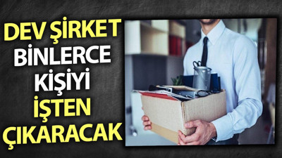Dev şirket binlerce kişiyi işten çıkaracak