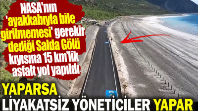 NASA'nın 'ayakkabıyla bile girilmemesi' gerekir dediği Salda Gölü kıyısına asfalt yol yapıldı. Yaparsa liyakatsız yöneticiler yapar