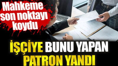 İşçiye bunu yapan patron yandı. Mahkeme son noktayı koydu