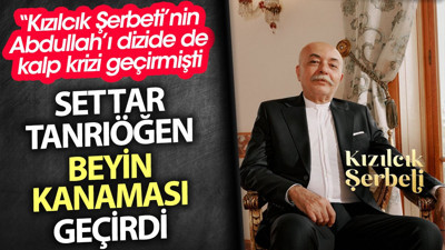 Kızılcık Şerbeti’nin Abdullah’ı Settar Tanrıöğen beyin kanaması geçirdi