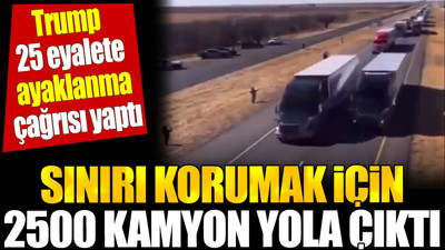 Trump 25 eyalete ayaklanma çağrısı yaptı. Sınırı korumak için 2500 kamyon yola çıktı