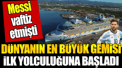 Messi'nin vaftiz ettiği dünyanın en büyük yolcu gemisi ilk seferine başladı
