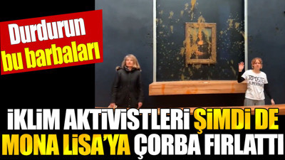 İklim aktivistleri şimdi de Mona Lisa’ya çorba fırlattı. Durdurun bu barbarları