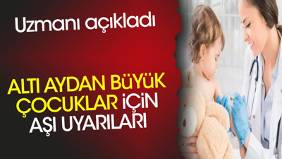 Altı aydan büyük çocuklar için aşı uyarıları. Uzmanı açıkladı