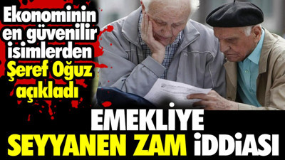 Emekliye seyyanen zam iddiası. Ekonominin en güvenilir isimlerden Şeref Oğuz açıkladı