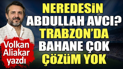 Trabzon'da bahane çok çözüm yok. Neredesin Abdullah Avcı? Volkan Aliakar yazdı