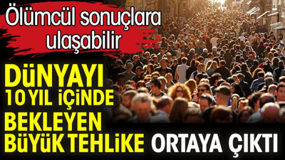 Dünyayı 10 yıl içinde bekleyen büyük tehlike ortaya çıktı. Ölümcül sonuçlara ulaşabilir