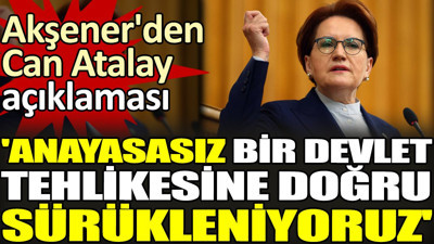Akşener'den Can Atalay açıklaması. 'Anayasasız bir devlet tehlikesine doğru sürükleniyoruz'