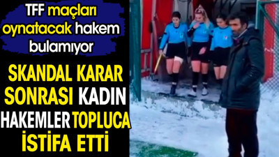 Skandal karar sonrası kadın hakemler topluca istifa etti. TFF maçları oynatacak hakem bulamadı