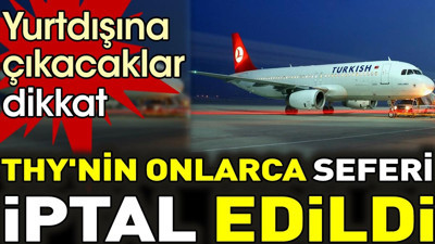 Yurtdışına çıkacaklar dikkat. THY'nin onlarca seferi iptal edildi