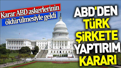 ABD'den Türk şirkete yaptırım kararı. Karar ABD askerlerinin öldürülmesiyle geldi
