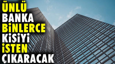 Ünlü banka binlerce kişiyi işten çıkaracak