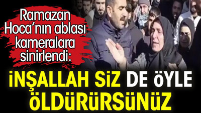 Ramazan Hoca’nın ablası kameralara sinirlendi: İnşallah siz de öyle öldürürsünüz